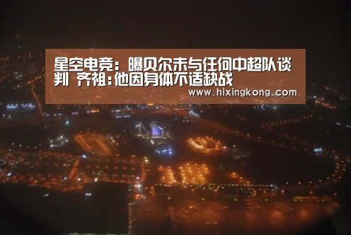 星空电竞：曝贝尔未与任何中超队谈判 齐祖:他因身体不适缺战