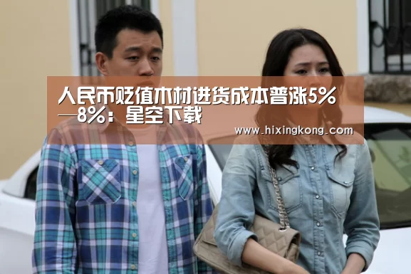 人民币贬值木材进货成本普涨5%—8%:星空下载(图2) 星空平台
